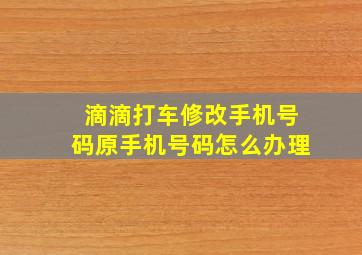 滴滴打车修改手机号码原手机号码怎么办理