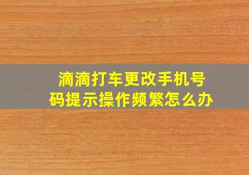 滴滴打车更改手机号码提示操作频繁怎么办