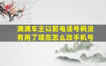 滴滴车主以前电话号码没有用了现在怎么改手机号