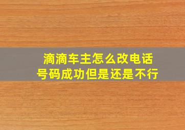 滴滴车主怎么改电话号码成功但是还是不行