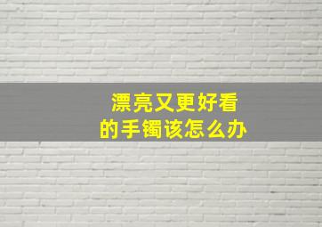 漂亮又更好看的手镯该怎么办