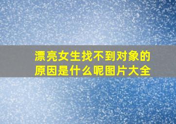 漂亮女生找不到对象的原因是什么呢图片大全