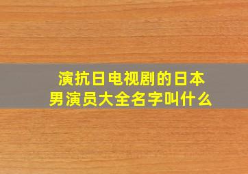 演抗日电视剧的日本男演员大全名字叫什么