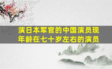 演日本军官的中国演员现年龄在七十岁左右的演员