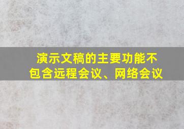 演示文稿的主要功能不包含远程会议、网络会议