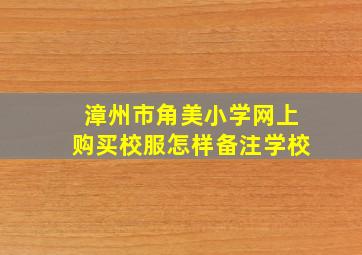 漳州市角美小学网上购买校服怎样备注学校