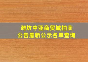 潍坊中亚商贸城拍卖公告最新公示名单查询