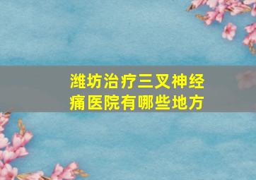 潍坊治疗三叉神经痛医院有哪些地方