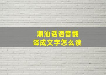 潮汕话语音翻译成文字怎么读