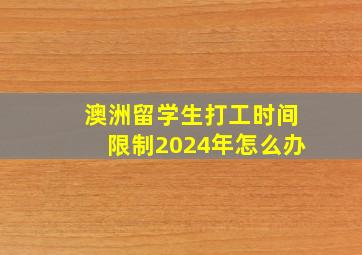 澳洲留学生打工时间限制2024年怎么办