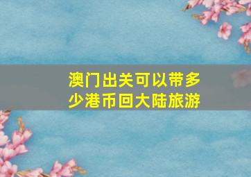 澳门出关可以带多少港币回大陆旅游