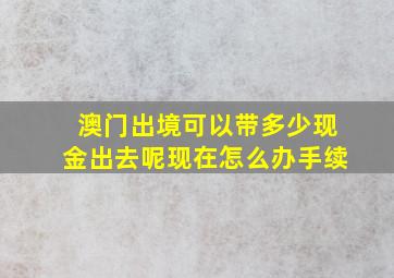 澳门出境可以带多少现金出去呢现在怎么办手续