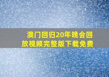 澳门回归20年晚会回放视频完整版下载免费