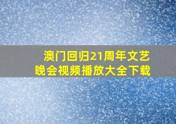 澳门回归21周年文艺晚会视频播放大全下载