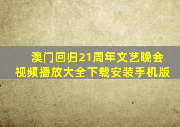 澳门回归21周年文艺晚会视频播放大全下载安装手机版