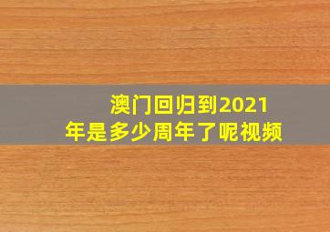 澳门回归到2021年是多少周年了呢视频