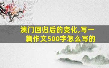 澳门回归后的变化,写一篇作文500字怎么写的