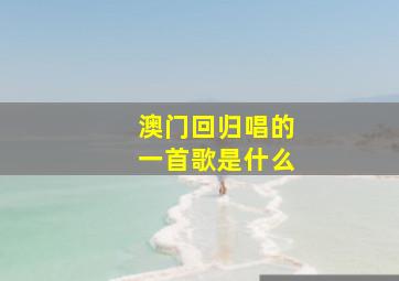 澳门回归唱的一首歌是什么