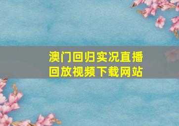 澳门回归实况直播回放视频下载网站