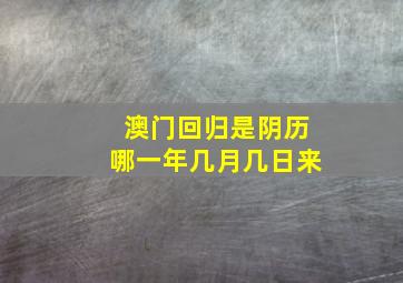 澳门回归是阴历哪一年几月几日来