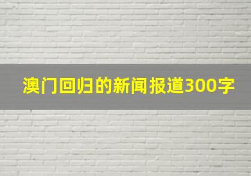 澳门回归的新闻报道300字