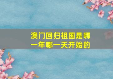 澳门回归祖国是哪一年哪一天开始的