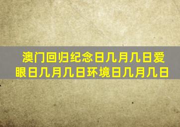 澳门回归纪念日几月几日爱眼日几月几日环境日几月几日