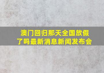 澳门回归那天全国放假了吗最新消息新闻发布会