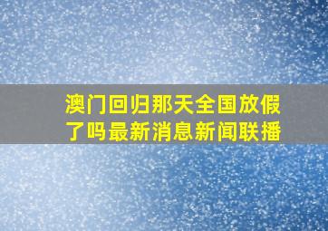 澳门回归那天全国放假了吗最新消息新闻联播