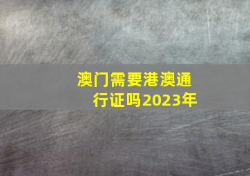 澳门需要港澳通行证吗2023年