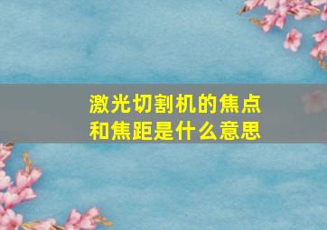 激光切割机的焦点和焦距是什么意思