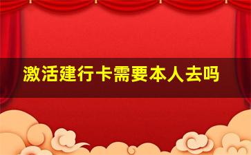 激活建行卡需要本人去吗