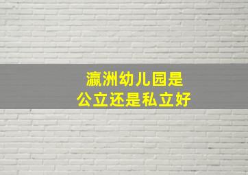 瀛洲幼儿园是公立还是私立好