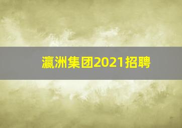 瀛洲集团2021招聘