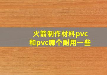 火箭制作材料pvc和pvc哪个耐用一些