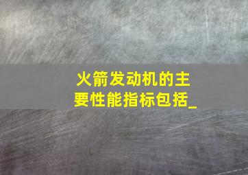 火箭发动机的主要性能指标包括_