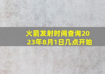 火箭发射时间查询2023年8月1日几点开始