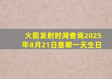 火箭发射时间查询2025年8月21日是哪一天生日