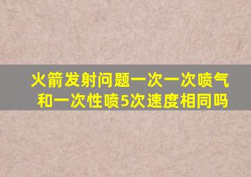 火箭发射问题一次一次喷气和一次性喷5次速度相同吗