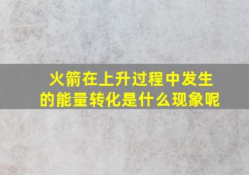 火箭在上升过程中发生的能量转化是什么现象呢