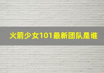 火箭少女101最新团队是谁