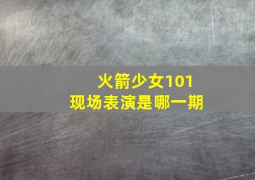 火箭少女101现场表演是哪一期