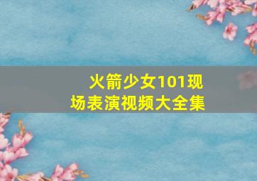 火箭少女101现场表演视频大全集