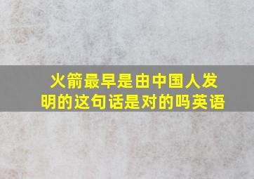 火箭最早是由中国人发明的这句话是对的吗英语