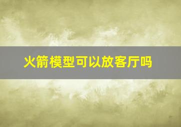 火箭模型可以放客厅吗