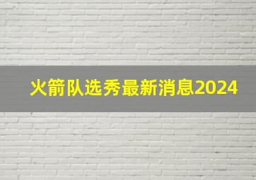 火箭队选秀最新消息2024