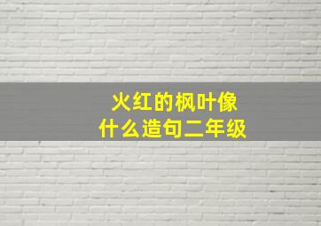 火红的枫叶像什么造句二年级