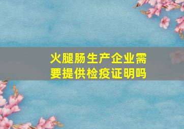 火腿肠生产企业需要提供检疫证明吗