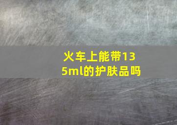 火车上能带135ml的护肤品吗