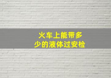 火车上能带多少的液体过安检